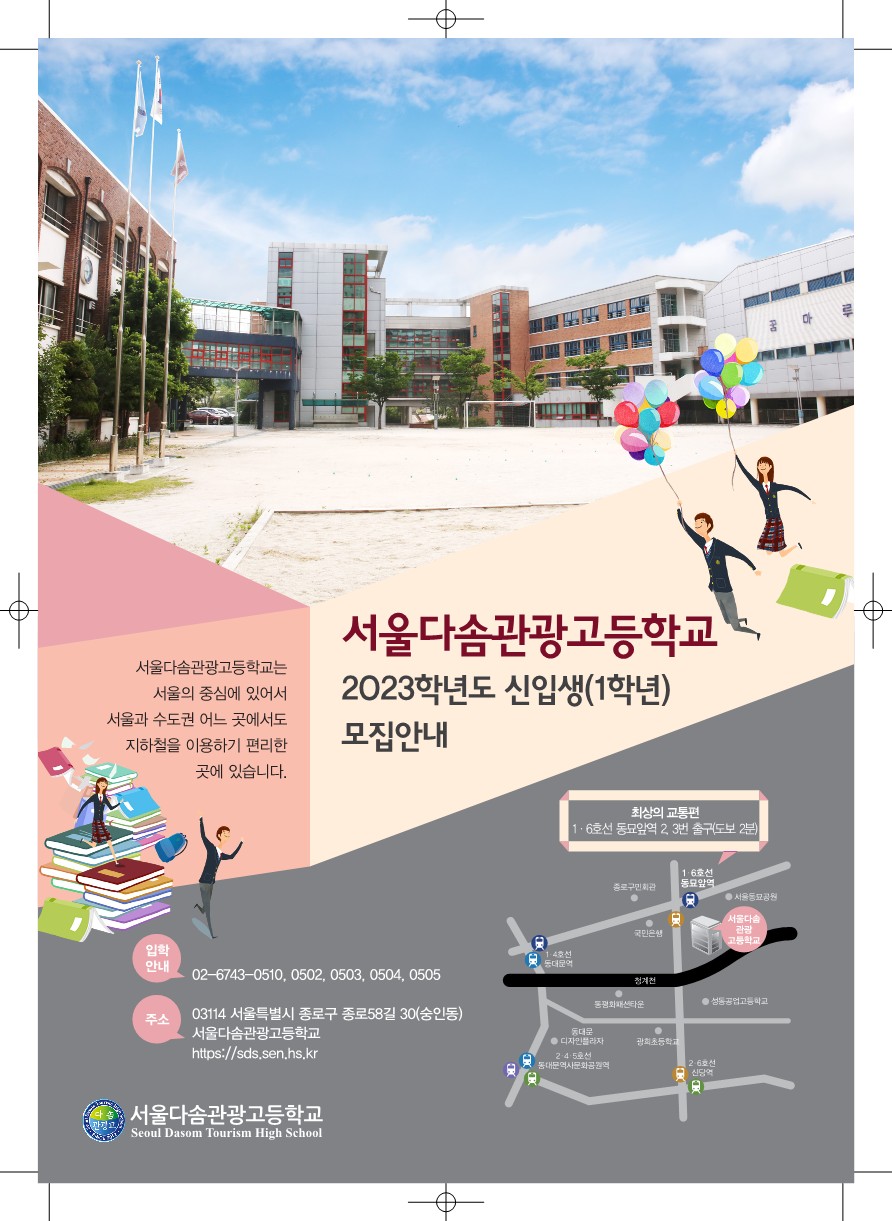 
서울다솜관광고등학교는 서울의 중심에 있어서 서울과 수도권 어느 곳에서도 지하철을 이용하기 편리한 곳에 있습니다.

서울다솜관광고등학교 2023학년도 신입생(1학년) 모집안내

최상의 교통편  1·6호선 동묘앞역 2, 3번 출구(도보 2분)

주소      03114 서울특별시 종로구 종로58길 30(숭인동)
성동공업고등학교
https://sds.sen.hs.kr
