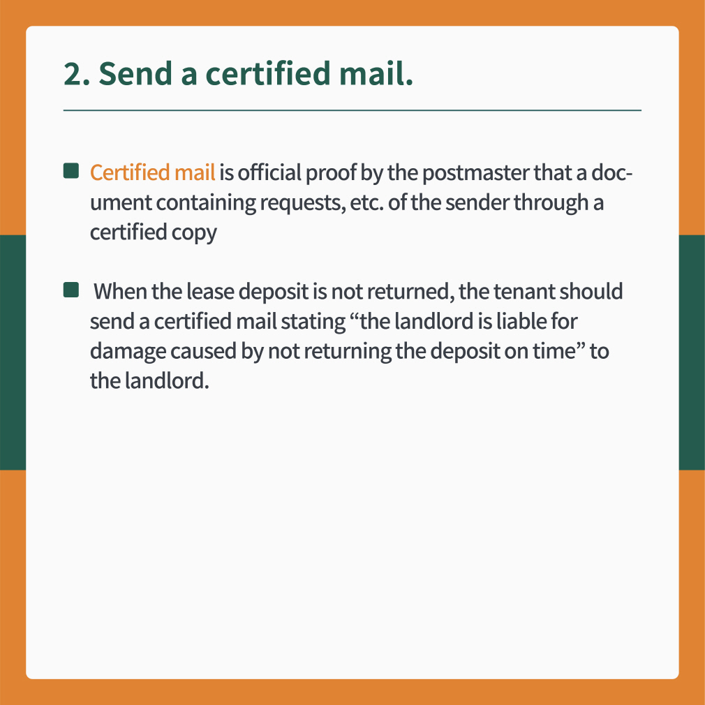 2 Send a certified mail.
- Certified mail is official proof by the postmaster that a document containing requests, etc. of the sender through a certified copy
- When the lease deposit is not returned, the tenant should send a certified mail stating “the landlord is liable for damage caused by not returning the deposit on time” to the landlord.
