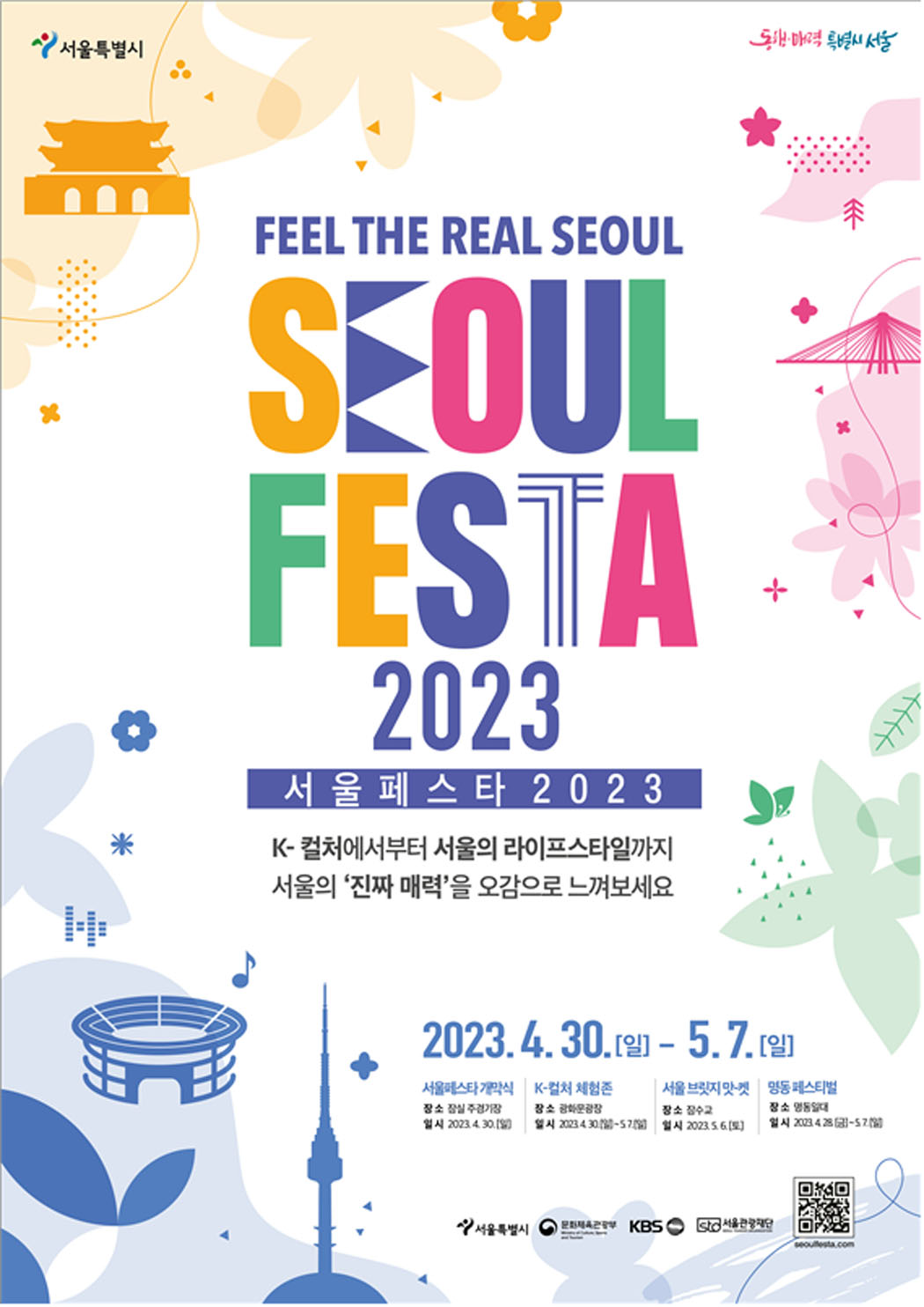 Feel The Real Seoul  Seoul Fasta 2023  서울 페스타 2023  K-컬처에서부터 서울의 라이프스타일까지 서울의 진짜 매력을 오감으로 느껴보세요.  2023.4.30(일)~5.7(일)  서울페스타 개막식 :  잠실주경기장 2023.4.30.(일)  K-컬처 체험존 : 광화문광장 2023.4.30.(일)~5.7.(일)  서울브릿지맛켓 : 잠수교 2023.5.6(토)  명동 페스티벌 : 명동일대 2023.4.28(금)!5.7(일)