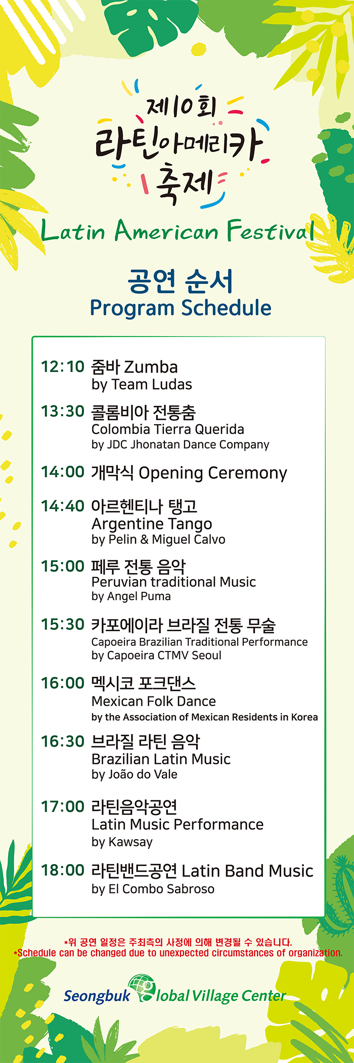  10ȸ ƾƸ޸ī  Latin American Festival   Program Schedule  12:10 ܹ Zumba by Team Ludas  13:30 ݷҺ  Colombia Tierra Querida by JDC Jhonatan Dance Company  14:00  Opening Ceremony  14:40 ƸƼ ʰ Argentine Tango by Pelin  Miguel Calvo  15:00    Peruvian Traditional Music by Angel Puma  15:30 ī̶    Capoeira Brazilian Traditional Performance  16:00 ߽ ũ Mexican Folk Dance by the association of Mexican Residents in Korea  16:30  ƾ  Brazilian Latin Music by Joan do Vale  17:00 ƾǰ Latin Music Performance by Kawsay  18:00 ƾ Latin Band Music by El Combo Sabroso