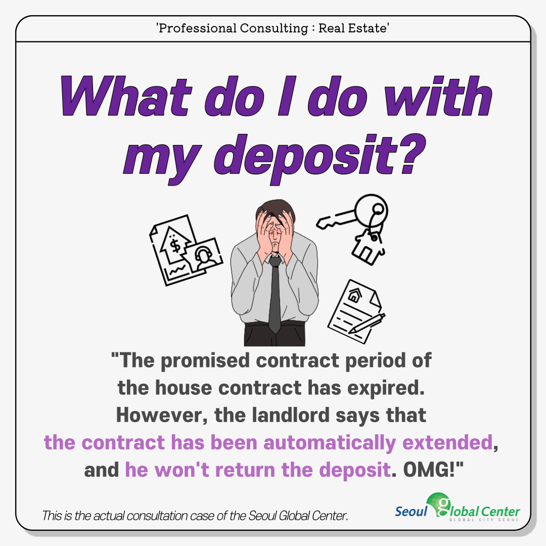 'Professional Consulting : Real Estate' What do I do with my deposit? The promised contract period of&nbsp;the house contract has expired.&nbsp;However, the landlord says that&nbsp;the contract has been automatically extended,&nbsp;and he won't return the deposit. OMG! This is the actual consultation case&nbsp;of the Seoul Global Center. seoul global center global city seoul