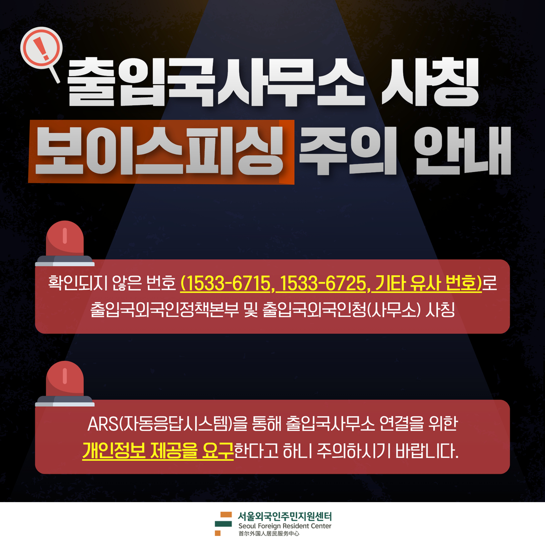 출입국사무소 사칭  보이스피싱 주의 안내  확인되지 않은 전화번호(1533-6715, 1533-6725, 기타 유사 번호)로  출입국·국인정책본부 및 출입국외국인청(사무소)를 사칭  * ARS(자동응답시스템)을 통해 출입국사무소 연결을 위해  개인정보 제공을 요구한다고 하니 주의하시기 바랍니다.