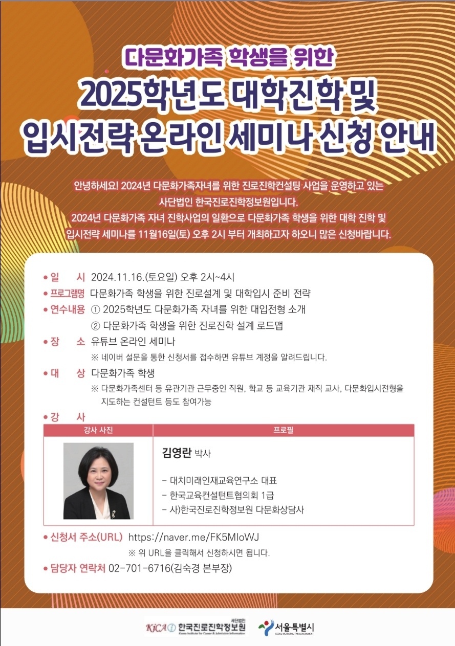 2024 다문화가족 자녀 진로진학사업 세미나 참가 신청  다문화가족 학생을 위한  2025학년도 대학진학 및 입시전략 온라인 세미나 신청 안내    안녕하세요! 2024년 다문화가족자녀를 위한 진료진학컨설팅 사업을 운영하고 있는 사단법인 한국진료진학정보원입니다.  2024년 다문화가족 자녀 진학사업의 일환으로 다문화가족 학생을 위한 대한 진학 및 입시전략 세미나를  11월16(토) 오후 2시 부터 개최하고자 하오니 많은 신청바랍니다.    일시 2024.11.16.(토요일) 오후 2시~4시  프로그램명 다문화가족 학생을 위한 진료설계 및 대학입시 준비전략  장소 : 유튜브 온라인 세마나  대상 : 다문화가족 학생  신청서 주소 : https://naver.me/FK5MIoWJ  