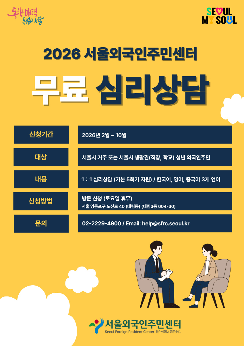 2026 서울외국인주민센터
무료 심리상담
신청기간	2026년 2월 ~ 10월
대상		서울시 거주 또는 서울시 생활권(직장, 학교) 성년 외국인주민
내용		1：1 심리상담 (기본 5회기 지원) / 한국어, 영어, 중국어 3개 언어
신청방법	방문 신청 (토요일 휴무)
서울 영등포구 도신로 40 (대림동) (대림3동 604-30)
문의		02-2229-4900 / Email: help@sfrc.seoul.kr