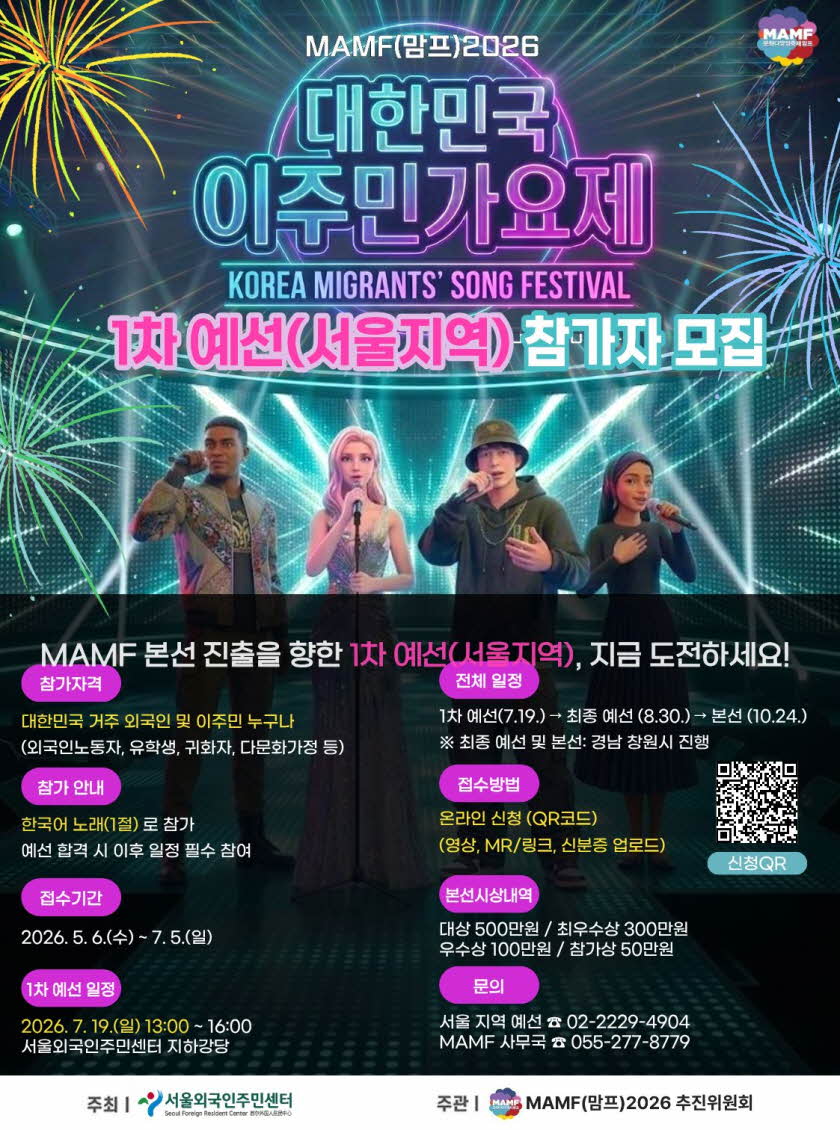 MAMF 2026 대한민국 이주민가요제
1차 예선(서울지역) 참가자 모집 🎤
MAMF 본선 진출을 향한 첫 관문!
1차 예선(서울지역)에 지금 도전하세요!
✔ 참가자격
대한민국에 거주하는 외국인 및 이주민 누구나
(외국인노동자, 유학생, 귀화자, 다문화가정 등)
✔ 참가 안내
한국어 노래 1절로 참가
예선 합격 시 이후 일정 필수 참여
✔ 접수기간
2026. 5. 6.(수) ~ 7. 5.(일)
✔ 1차 예선 일정
2026. 7. 19.(일) 13:00~16:00
서울외국인주민센터 지하강당
✔ 전체 일정
1차 예선(7.19.) → 최종 예선(8.30.) → 본선(10.24.)
※ 최종 예선 및 본선: 경남 창원시 진행
✔ 접수방법
온라인 신청(QR코드)
https://forms.gle/YKQe6EJKr4tZNc2HA
(영상, MR/링크, 신분증 업로드)
✔ 시상내역
대상 500만원 / 최우수상 300만원
우수상 100만원 / 참가상 50만원
✔ 문의
서울지역 예선 ☎ 02-2229-4904
MAMF 사무국 ☎ 055-277-8779
지금 바로 도전하세요!