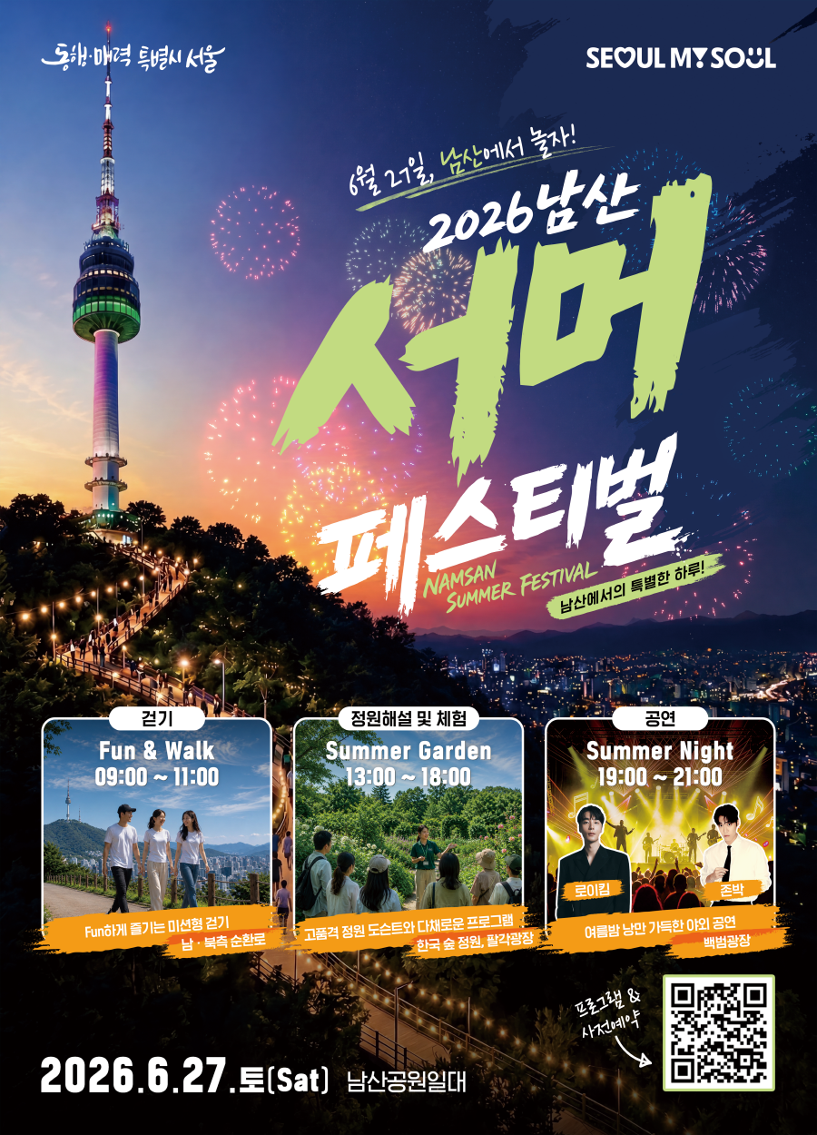 6월27일 남산에서 놀자
2026남산 서버 페스티벌
NAMSAN SUMMER FESTIVAL
남산에서의 특별한 하루!
걷기
FUN & Wal
9:00~11:00
fun하게 줄기는 미션형 걷기 남 북측 순환로
정원해설 및 체험
Summer garden
고품격 정원 도슨트와 다채로운 프로그램 한국 숲 정원 팔각광장
13:00~18:00
공연
Summer Night
19:00~21:00
여름밤 낭만 가득한 야외 공연 백범과장
20262.6.27.(토)sat 남산공원일대
https://namsansummerfestival.com/
