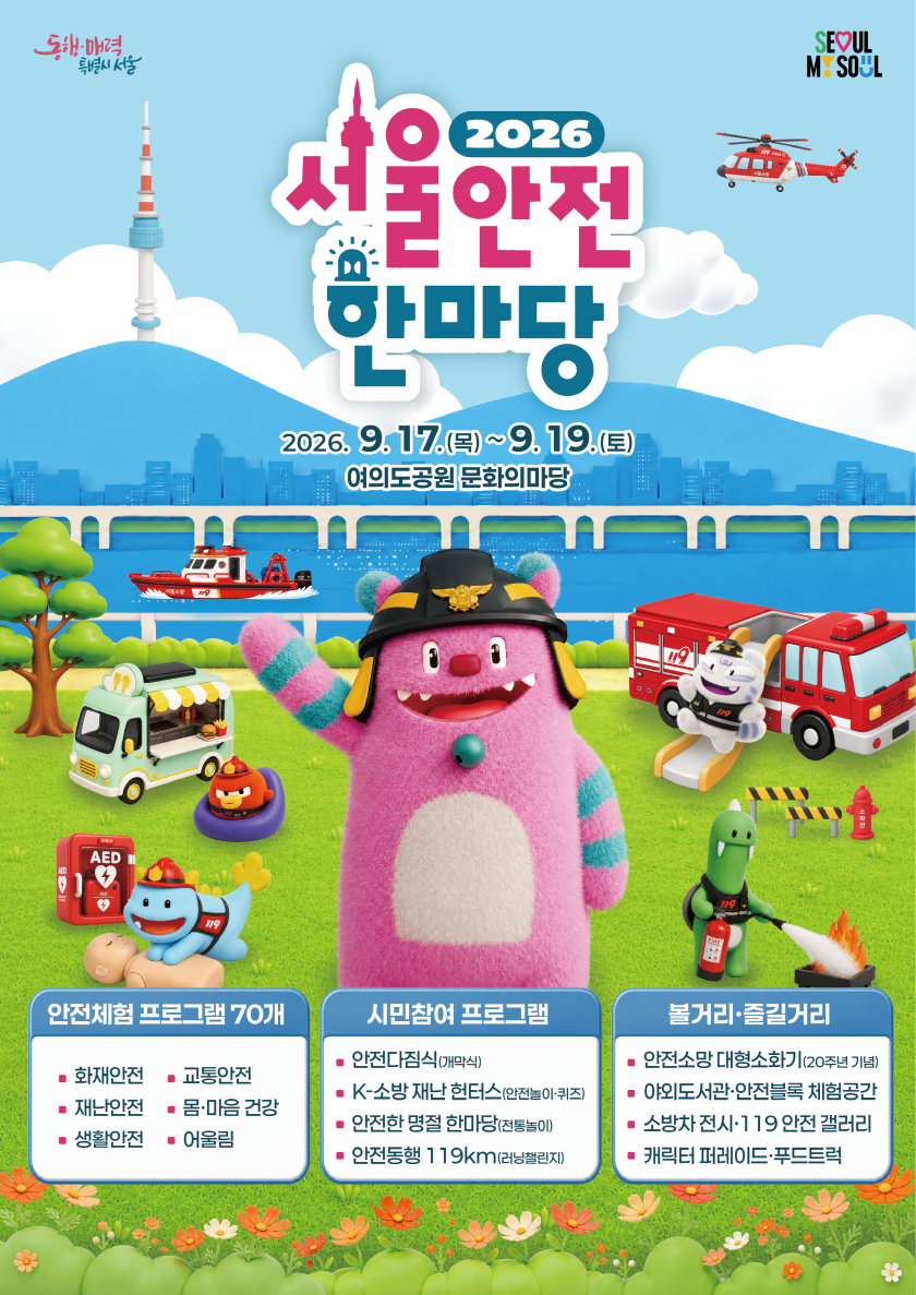 2026 서울안전한마당 2026.9.17.(목)~9.19.(토) 여의도공원 문화의마당 안전체험 프로그램 70개  교통안전 &bull; 몸&middot;마음 건강 &bull; 어울림  &middot; 화재안전 재난안전 &middot; 생활안전  시민참여 프로그램  &bull; 안전다짐식(매막식) &middot; K-소방 재난 헌터스(안전늘아&middot;퀴즈) &middot; 안전한 명절 한마당(전통놀이)) &middot;안전동행 119km(러닝행린지)  볼거리&middot;즐길거리  &middot; 안전소망 대형소화기(20주년 기념) &middot; 야외도서관&middot;안전블록 체험공간 ■ 소방차 전시&middot;119 안전 갤러리 &middot; 캐릭터 퍼레이드&middot;푸드트럭