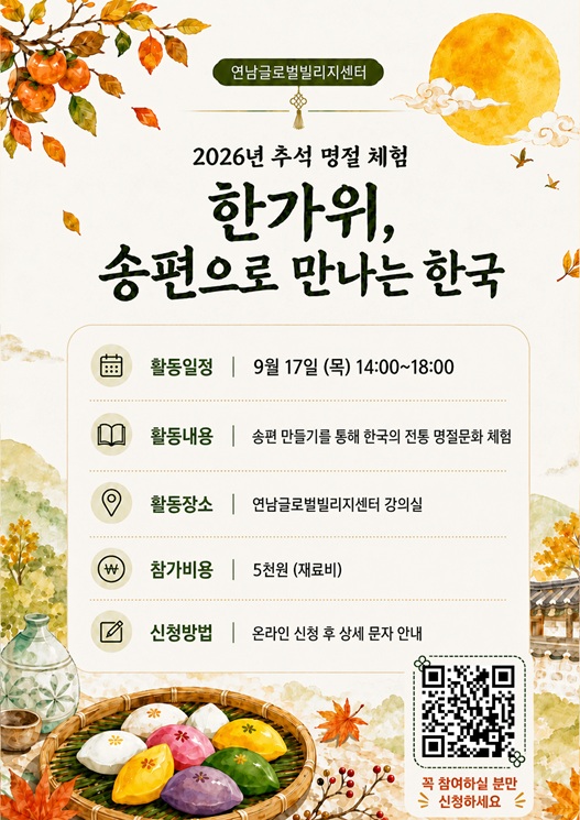[연남글로벌빌리지센터] '한가위, 송편으로 만나는 한국' 참여자 모집    많은 관심 바랍니다.  https://forms.gle/CnSESmnDAao6AsDu6    ▶날&nbsp; &nbsp; &nbsp; 짜 | 2026년&nbsp; 9월 17일,(목) / 14:00~18:00  ▶장&nbsp; &nbsp; &nbsp; 소 | 연남글로벌빌리지센터 교육실  ▶활동내용 | 추석의 의미와 한국의 명절문화 이해하기, 송편만들기 체험  ▶모집대상 | 서울 거주 외국인  ▶신청문의 | 온라인 및 전화 신청 02-6406-8153