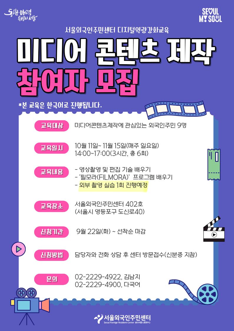 [서울외국인주민센터 디지털역량강화교육] 미디어 콘텐츠 제작 참여자 모집 *본 교육은 한국어로 진행됩니다.  ✅교육대상 : 미디어콘텐츠제작에 관심있는 외국인주민 9명 ✅교육일시 : 10월 11일~ 11월 15일(매주 일요일) / 14:00~17:00(3시간, 총 6회) ✅교육내용 : 영상촬영 및 편집 기술 배우기 / '필모라(FILMORA)' 프로그램 배우기 / 외부 촬영 실습 1회 진행예정 ✅교육장소 : 서울외국인주민센터 4층 402호 (서울시 영등포구 도신로 40) ✅모집기간 :  9월 22일(화) ~ 선착순 마감 ✅신청방법 : 담당자와 전화 상담 후 센터 방문접수 (신분증 지참) ☎️문의 : 02-2229-4922, 김남지 / 02-2229-4900, 다국어