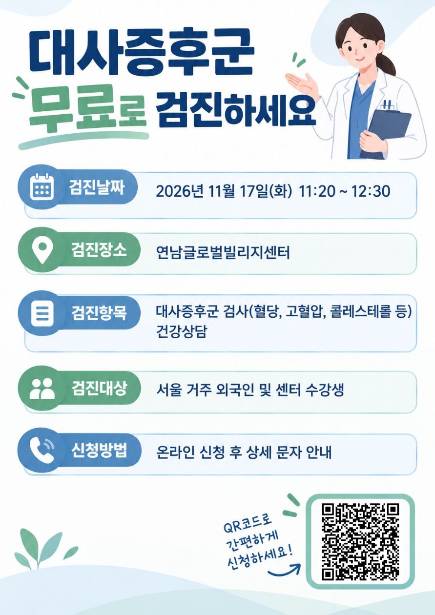 활동시간: 2026년 11월 17일 화요일 (11:20~12:30) 활동장소: 연남글로벌빌리지센터  활동내용: 대사증후군 검사(혈당, 고혈압, 콜레스테롤 검사 등) 및 건강상담 참가인원: 서울 거주 외국인 및 센터 수강생 검사비용: 무료 참가방법: 온라인 신청 후 상세 문자 안내 문의방법: 전화 02)6406~8153